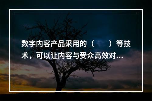 数字内容产品采用的（　　）等技术，可以让内容与受众高效对接。