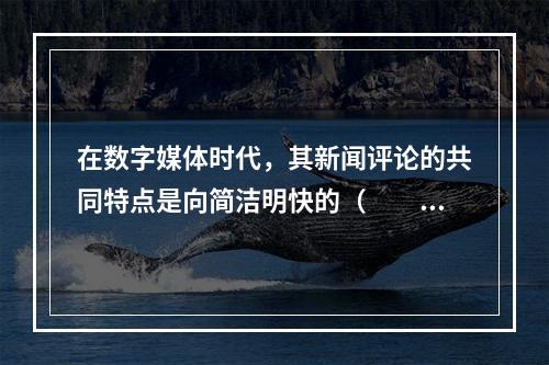 在数字媒体时代，其新闻评论的共同特点是向简洁明快的（　　）演