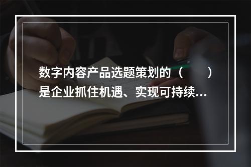 数字内容产品选题策划的（　　）是企业抓住机遇、实现可持续发展