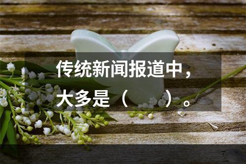 传统新闻报道中，大多是（　　）。