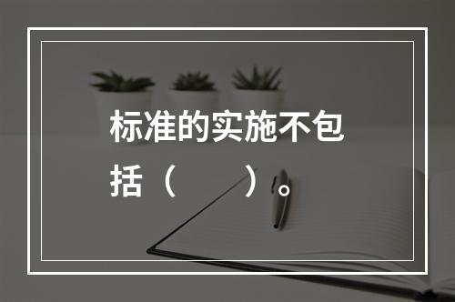 标准的实施不包括（　　）。