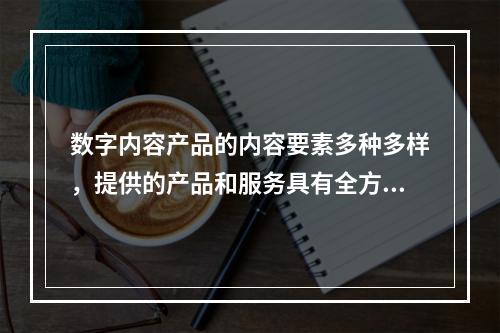 数字内容产品的内容要素多种多样，提供的产品和服务具有全方位、