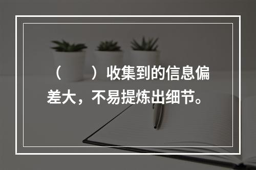 （　　）收集到的信息偏差大，不易提炼出细节。