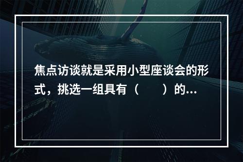 焦点访谈就是采用小型座谈会的形式，挑选一组具有（　　）的消费