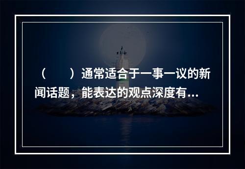 （　　）通常适合于一事一议的新闻话题，能表达的观点深度有限。