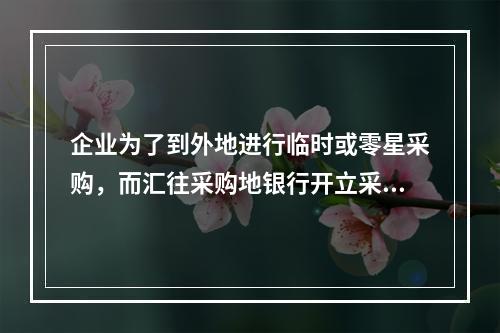 企业为了到外地进行临时或零星采购，而汇往采购地银行开立采购专