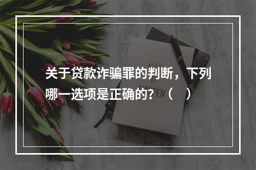 关于贷款诈骗罪的判断，下列哪一选项是正确的？（　）