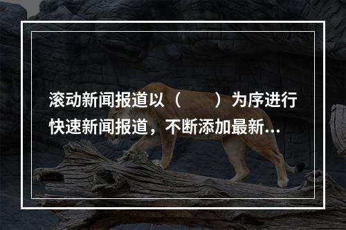 滚动新闻报道以（　　）为序进行快速新闻报道，不断添加最新、最