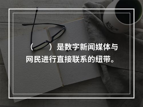 （　　）是数字新闻媒体与网民进行直接联系的纽带。