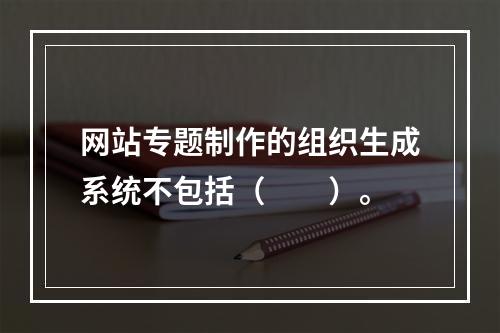 网站专题制作的组织生成系统不包括（　　）。