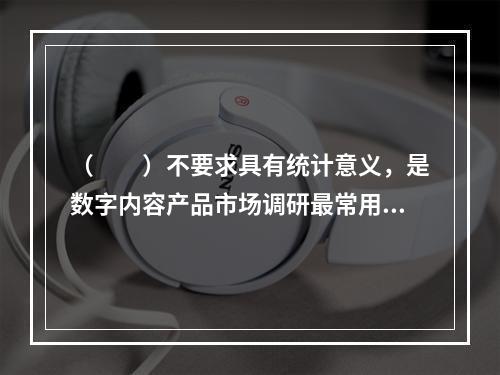 （　　）不要求具有统计意义，是数字内容产品市场调研最常用的方