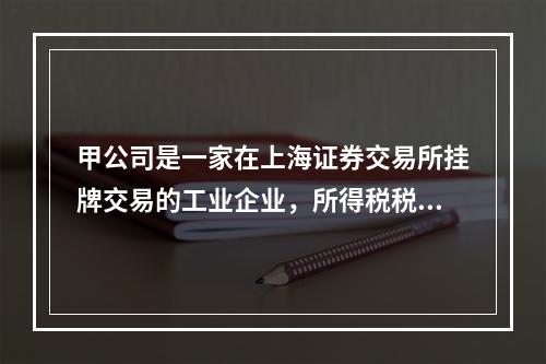 甲公司是一家在上海证券交易所挂牌交易的工业企业，所得税税率为