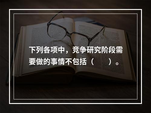 下列各项中，竞争研究阶段需要做的事情不包括（　　）。