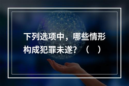 下列选项中，哪些情形构成犯罪未遂？（　）