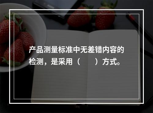 产品测量标准中无差错内容的检测，是采用（　　）方式。