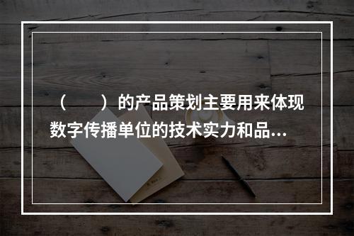 （　　）的产品策划主要用来体现数字传播单位的技术实力和品牌定