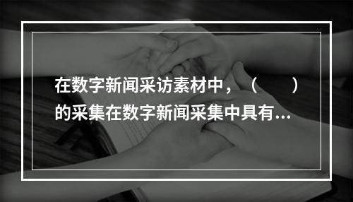 在数字新闻采访素材中，（　　）的采集在数字新闻采集中具有极强