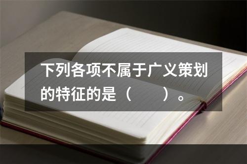 下列各项不属于广义策划的特征的是（　　）。