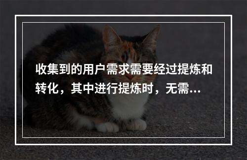 收集到的用户需求需要经过提炼和转化，其中进行提炼时，无需经过