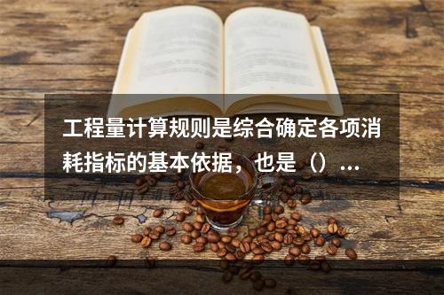 工程量计算规则是综合确定各项消耗指标的基本依据，也是（）的基