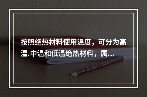 按照绝热材料使用温度，可分为高温.中温和低温绝热材料，属于高