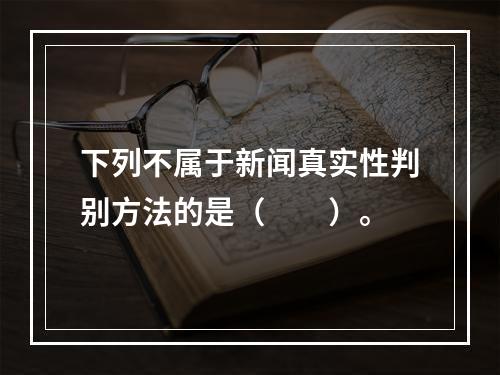 下列不属于新闻真实性判别方法的是（　　）。