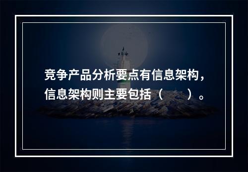 竞争产品分析要点有信息架构，信息架构则主要包括（　　）。