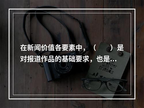 在新闻价值各要素中，（　　）是对报道作品的基础要求，也是数字