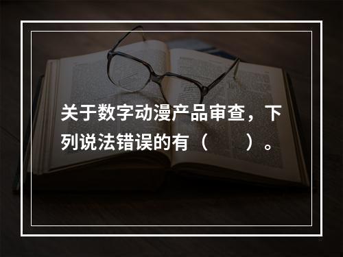 关于数字动漫产品审查，下列说法错误的有（　　）。