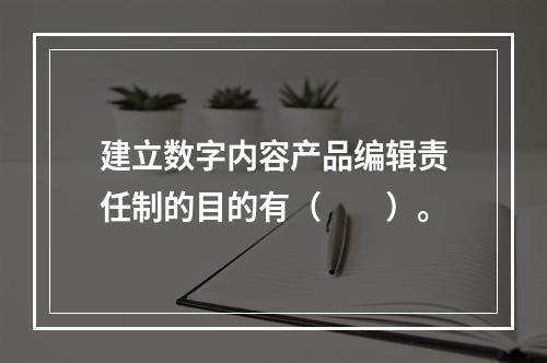 建立数字内容产品编辑责任制的目的有（　　）。