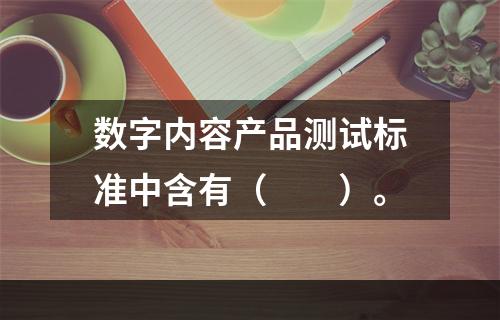 数字内容产品测试标准中含有（　　）。