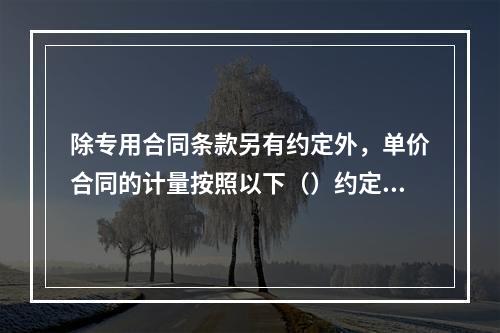 除专用合同条款另有约定外，单价合同的计量按照以下（）约定执行