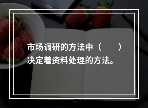 市场调研的方法中（　　）决定着资料处理的方法。