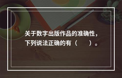 关于数字出版作品的准确性，下列说法正确的有（　　）。