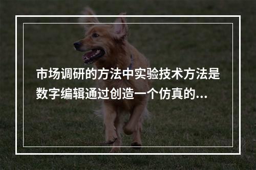 市场调研的方法中实验技术方法是数字编辑通过创造一个仿真的测试