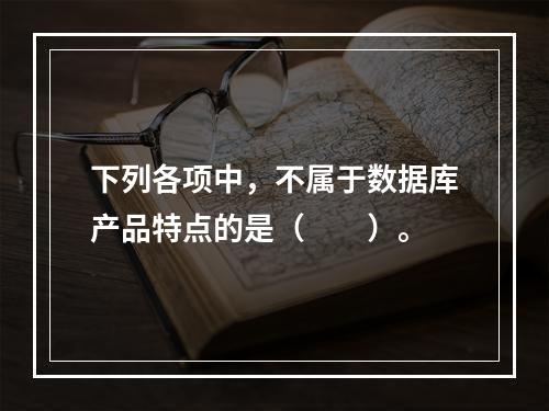 下列各项中，不属于数据库产品特点的是（　　）。