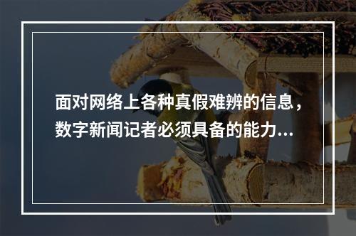 面对网络上各种真假难辨的信息，数字新闻记者必须具备的能力是（