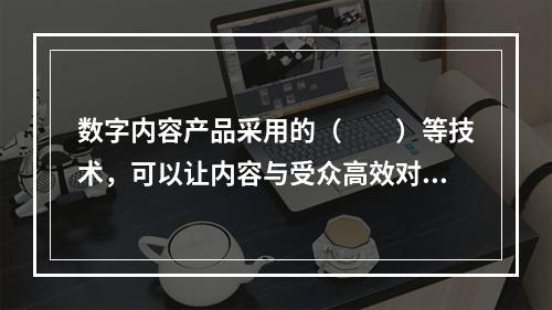 数字内容产品采用的（　　）等技术，可以让内容与受众高效对接。