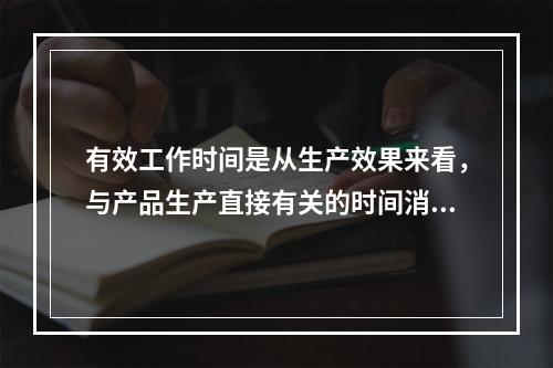 有效工作时间是从生产效果来看，与产品生产直接有关的时间消耗，