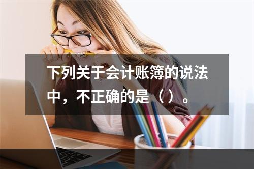 下列关于会计账簿的说法中，不正确的是（ ）。