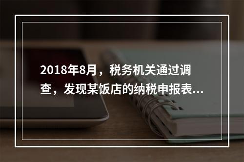 2018年8月，税务机关通过调查，发现某饭店的纳税申报表上有