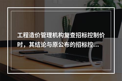 工程造价管理机构复查招标控制价时，其结论与原公布的招标控制价