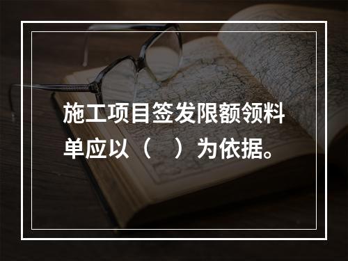 施工项目签发限额领料单应以（　）为依据。