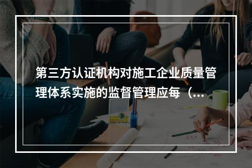 第三方认证机构对施工企业质量管理体系实施的监督管理应每（　）