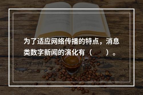 为了适应网络传播的特点，消息类数字新闻的演化有（　　）。