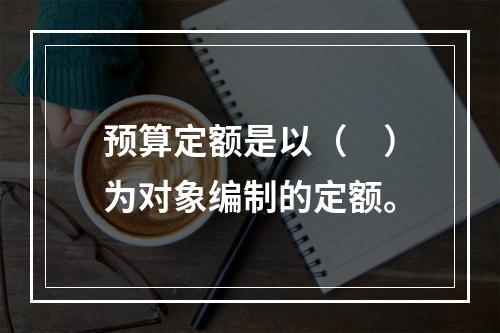 预算定额是以（　）为对象编制的定额。