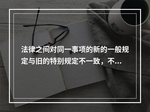 法律之间对同一事项的新的一般规定与旧的特别规定不一致，不能确