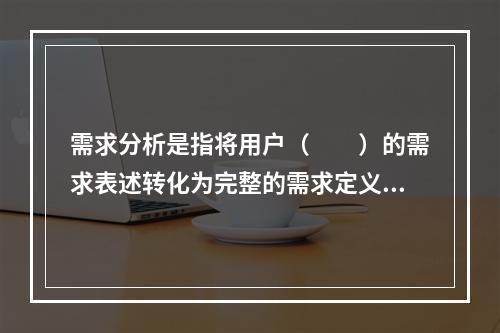 需求分析是指将用户（　　）的需求表述转化为完整的需求定义。