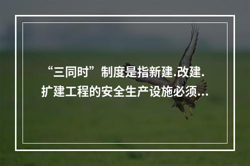 “三同时”制度是指新建.改建.扩建工程的安全生产设施必须与主