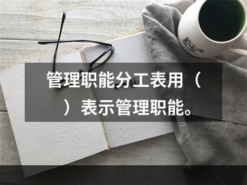 管理职能分工表用（　）表示管理职能。